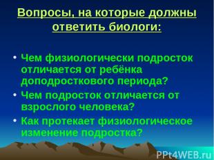 Вопросы, на которые должны ответить биологи: Чем физиологически подросток отлича