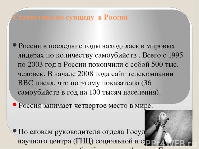 Статистика по суициду в России Россия в последние годы находилась в мировых лидерах по количеству самоубийств . Всего с 1995 по 2003 год в России покончили с собой 500 тыс. человек. В начале 2008 года сайт телекомпании BBC писал, что по этому показа…