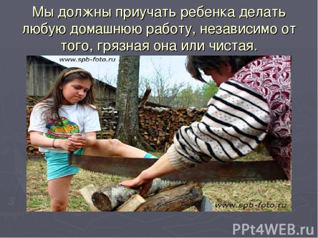 Мы должны приучать ребенка делать любую домашнюю работу, независимо от того, грязная она или чистая.