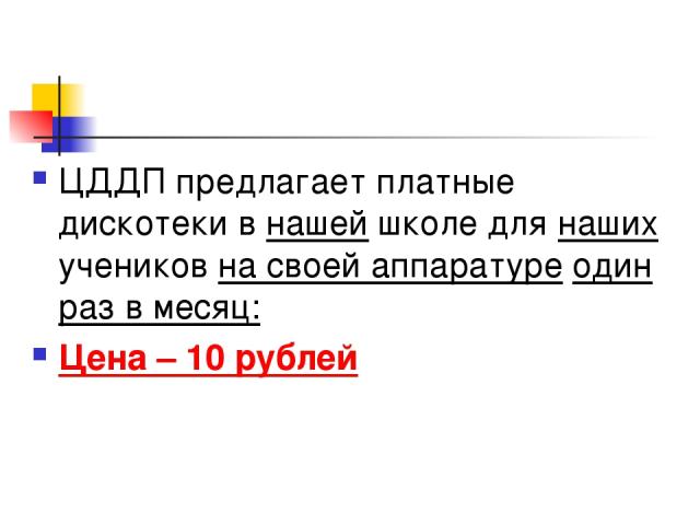 ЦДДП предлагает платные дискотеки в нашей школе для наших учеников на своей аппаратуре один раз в месяц: Цена – 10 рублей