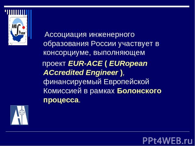 Ассоциация инженерного образования России участвует в консорциуме, выполняющем проект EUR-ACE ( EURopean ACcredited Engineer ), финансируемый Европейской Комиссией в рамках Болонского процесса.