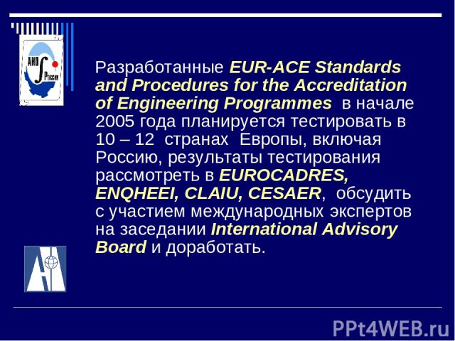 Разработанные EUR-ACE Standards and Procedures for the Accreditation of Engineering Programmes в начале 2005 года планируется тестировать в 10 – 12 странах Европы, включая Россию, результаты тестирования рассмотреть в EUROCADRES, ENQHEEI, CLAIU, CES…