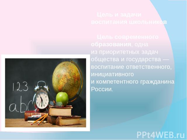Цель и задачи воспитания школьников Цель современного образования, одна из приоритетных задач общества и государства — воспитание ответственного, инициативного и компетентного гражданина России.