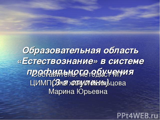 Образовательная область «Естествознание» в системе профильного обучения (3-я ступень) Составитель: методист МУ ЦИМПО по химии Жильцова Марина Юрьевна