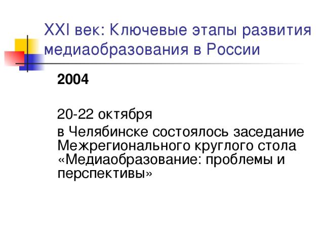 XXI век: Ключевые этапы развития медиаобразования в России 2004 20-22 октября в Челябинске состоялось заседание Межрегионального круглого стола «Медиаобразование: проблемы и перспективы»