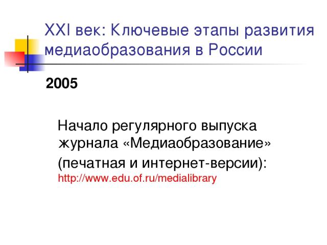 XXI век: Ключевые этапы развития медиаобразования в России 2005 Начало регулярного выпуска журнала «Медиаобразование» (печатная и интернет-версии): http://www.edu.of.ru/medialibrary