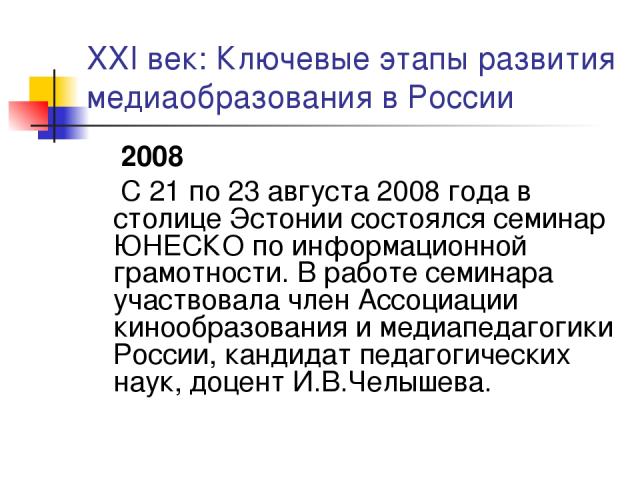 XXI век: Ключевые этапы развития медиаобразования в России 2008 С 21 по 23 августа 2008 года в столице Эстонии состоялся семинар ЮНЕСКО по информационной грамотности. В работе семинара участвовала член Ассоциации кинообразования и медиапедагогики Ро…