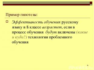 * Пример гипотезы: Эффективность обучения русскому языку в 8 классе возрастет, е