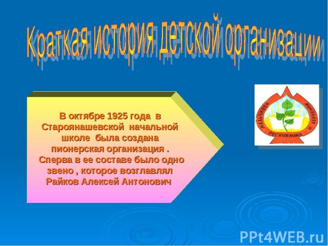 В октябре 1925 года в Староянашевской начальной школе была создана пионерская организация . Сперва в ее составе было одно звено , которое возглавлял Райков Алексей Антонович