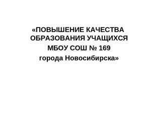 «ПОВЫШЕНИЕ КАЧЕСТВА ОБРАЗОВАНИЯ УЧАЩИХСЯ МБОУ СОШ № 169 города Новосибирска»
