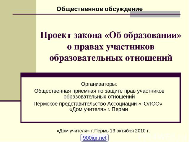 Проект закона «Об образовании» о правах участников образовательных отношений Организаторы: Общественная приемная по защите прав участников образовательных отношений Пермское представительство Ассоциации «ГОЛОС» «Дом учителя» г. Перми «Дом учителя» г…