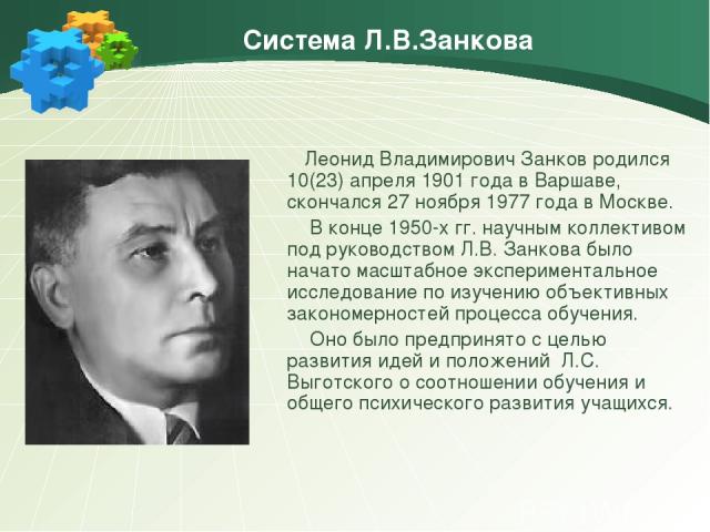 Система Л.В.Занкова Леонид Владимирович Занков родился 10(23) апреля 1901 года в Варшаве, скончался 27 ноября 1977 года в Москве. В конце 1950-х гг. научным коллективом под руководством Л.В. Занкова было начато масштабное экспериментальное исследова…