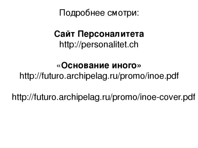 Подробнее смотри: Сайт Персоналитета http://personalitet.ch «Основание иного» http://futuro.archipelag.ru/promo/inoe.pdf http://futuro.archipelag.ru/promo/inoe-cover.pdf