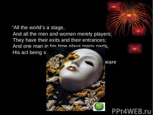 “All the world’s a stage, And all the men and women merely players; They have th