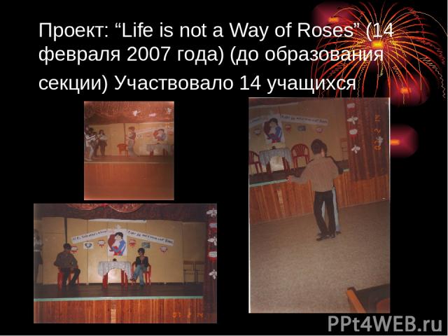 Проект: “Life is not a Way of Roses” (14 февраля 2007 года) (до образования секции) Участвовало 14 учащихся