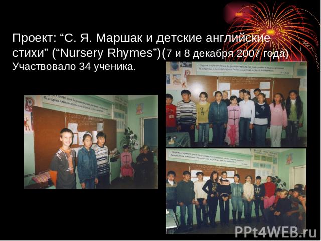 Проект: “С. Я. Маршак и детские английские стихи” (“Nursery Rhymes”)(7 и 8 декабря 2007 года) Участвовало 34 ученика.