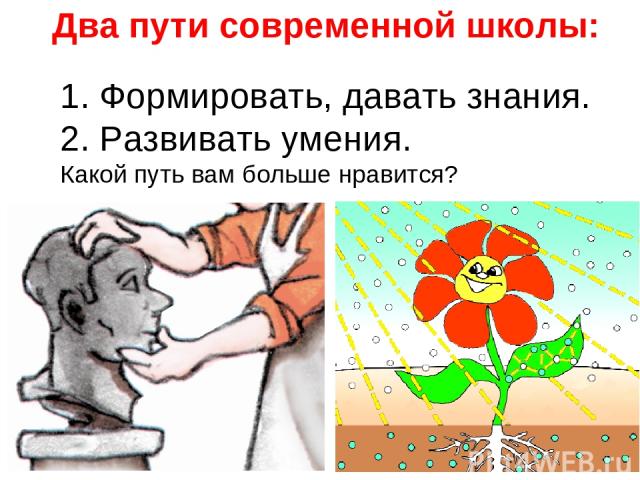 1. Формировать, давать знания. 2. Развивать умения. Какой путь вам больше нравится? Два пути современной школы: