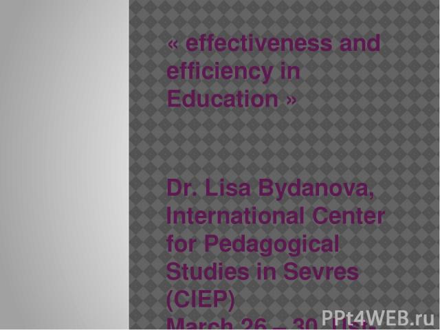 « effectiveness and efficiency in Education » Dr. Lisa Bydanova, International Center for Pedagogical Studies in Sevres (CIEP) March 26 – 30, Ust-Kamenogorsk, KZ