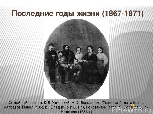 Последние годы жизни (1867-1871) Семейный портрет. К.Д. Ушинский, Н.С. Дорошенко (Ушинская), дети (слева направо): Павел (1852 г.), Владимир (1861 г.), Константин (1859 г.), Вера (1855 г.), Надежда (1856 г.)