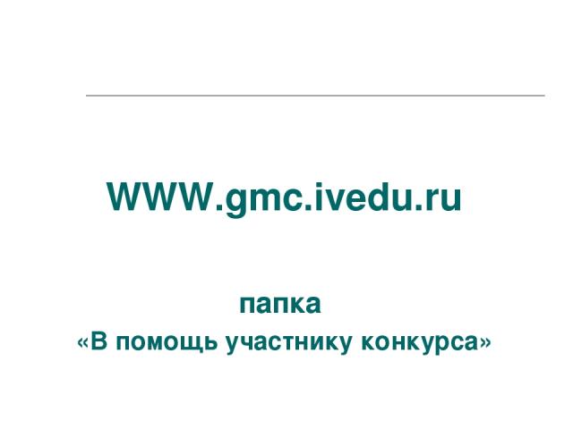 WWW.gmc.ivedu.ru папка «В помощь участнику конкурса»