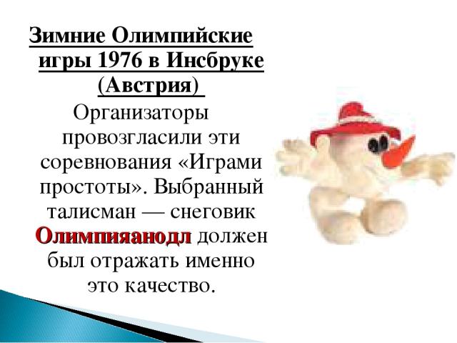 Зимние Олимпийские игры 1976 в Инсбруке (Австрия) Организаторы провозгласили эти соревнования «Играми простоты». Выбранный талисман — снеговик Олимпияанодл должен был отражать именно это качество.