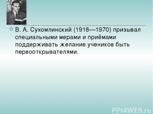 В. А. Сухомлинский (1918—1970) призывал специальными мерами и приёмами поддержив