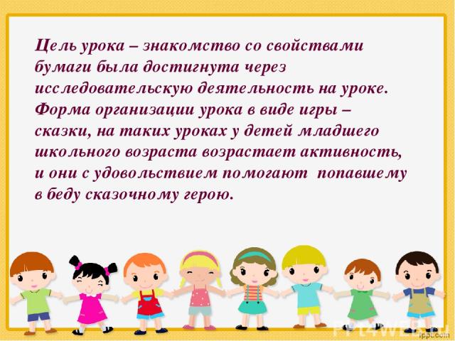 Цель урока – знакомство со свойствами бумаги была достигнута через исследовательскую деятельность на уроке. Форма организации урока в виде игры – сказки, на таких уроках у детей младшего школьного возраста возрастает активность, и они с удовольствие…