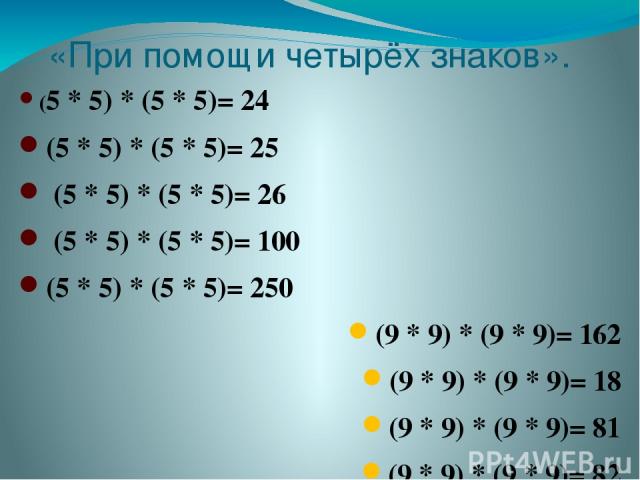 «При помощи четырёх знаков». (5 * 5) * (5 * 5)= 24 (5 * 5) * (5 * 5)= 25 (5 * 5) * (5 * 5)= 26 (5 * 5) * (5 * 5)= 100 (5 * 5) * (5 * 5)= 250 (9 * 9) * (9 * 9)= 162 (9 * 9) * (9 * 9)= 18 (9 * 9) * (9 * 9)= 81 (9 * 9) * (9 * 9)= 82