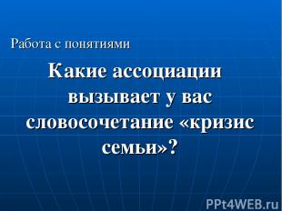 Работа с понятиями Какие ассоциации вызывает у вас словосочетание «кризис семьи»