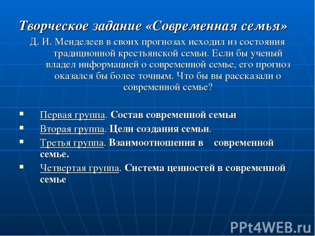 Творческое задание «Современная семья» Д. И. Менделеев в своих прогнозах исходил из состояния традиционной крестьянской семьи. Если бы ученый владел информацией о современной семье, его прогноз оказался бы более точным. Что бы вы рассказали о соврем…