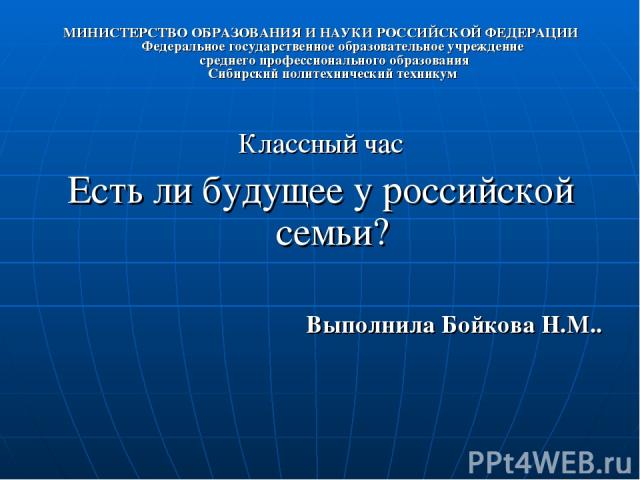 МИНИСТЕРСТВО ОБРАЗОВАНИЯ И НАУКИ РОССИЙСКОЙ ФЕДЕРАЦИИ Федеральное государственное образовательное учреждение среднего профессионального образования Сибирский политехнический техникум Классный час Есть ли будущее у российской семьи? Выполнила Бойкова Н.М..