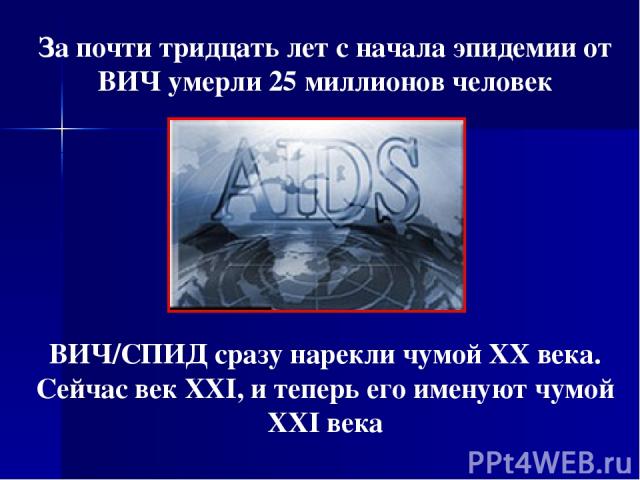 За почти тридцать лет с начала эпидемии от ВИЧ умерли 25 миллионов человек ВИЧ/СПИД сразу нарекли чумой ХХ века. Сейчас век XXI, и теперь его именуют чумой XXI века