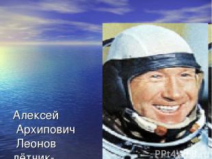 Алексей Архипович Леонов лётчик- космонавт. Первым в мире вышел в открытый космо