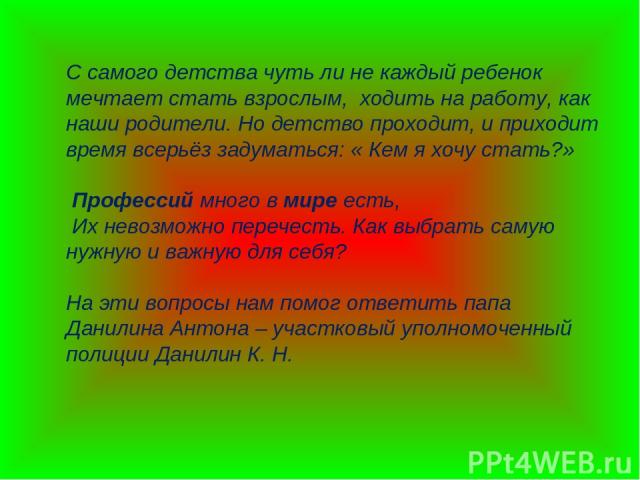 С самого детства чуть ли не каждый ребенок мечтает стать взрослым, ходить на работу, как наши родители. Но детство проходит, и приходит время всерьёз задуматься: « Кем я хочу стать?» Профессий много в мире есть, Их невозможно перечесть. Как выбрать …