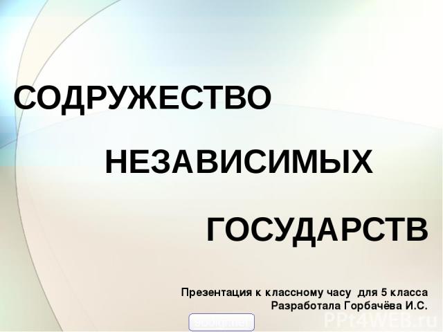 Презентация к классному часу для 5 класса Разработала Горбачёва И.С. 900igr.net СОДРУЖЕСТВО НЕЗАВИСИМЫХ ГОСУДАРСТВ