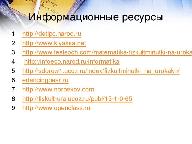 Информационные ресурсы http://detipc.narod.ru http://www.klyaksa.net http://www.testsoch.com/matematika-fizkultminutki-na-urokax/  http://infoeco.narod.ru/informatika http://sdorow1.ucoz.ru/index/fizkultminutki_na_urokakh/ edancingbear.ru http://www…