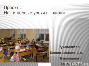 Проект : Наши первые уроки в жизни Руководитель : Белопашенцева С.А. Выполнили :