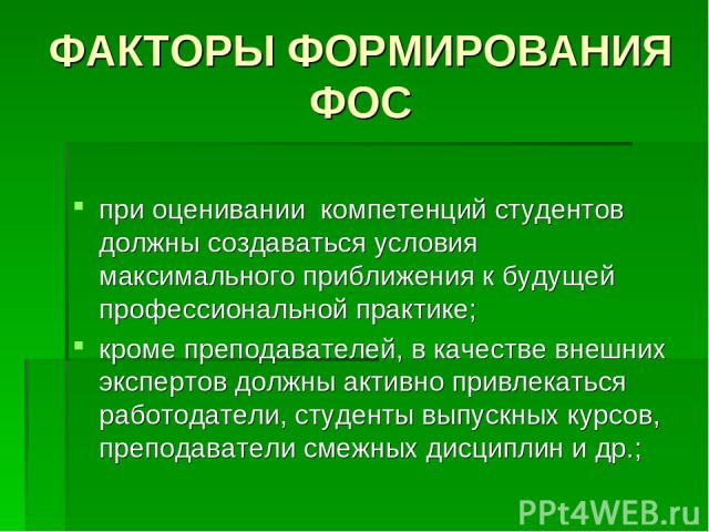 ФАКТОРЫ ФОРМИРОВАНИЯ ФОС при оценивании компетенций студентов должны создаваться условия максимального приближения к будущей профессиональной практике; кроме преподавателей, в качестве внешних экспертов должны активно привлекаться работодатели, студ…