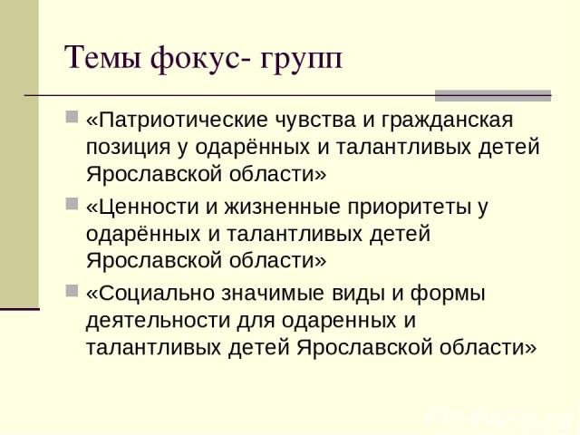 Темы фокус- групп «Патриотические чувства и гражданская позиция у одарённых и талантливых детей Ярославской области» «Ценности и жизненные приоритеты у одарённых и талантливых детей Ярославской области» «Социально значимые виды и формы деятельности …