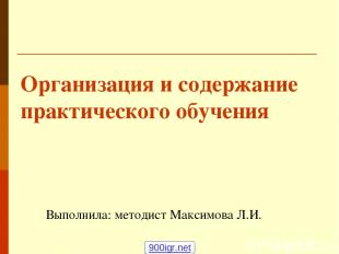 Организация и содержание практического обучения Выполнила: методист Максимова Л.