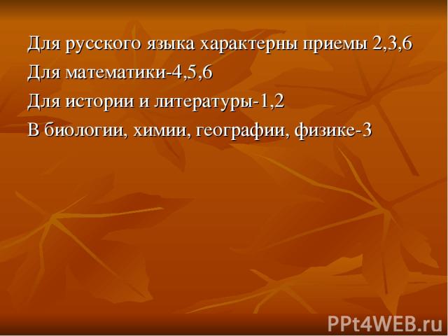 Для русского языка характерны приемы 2,3,6 Для математики-4,5,6 Для истории и литературы-1,2 В биологии, химии, географии, физике-3