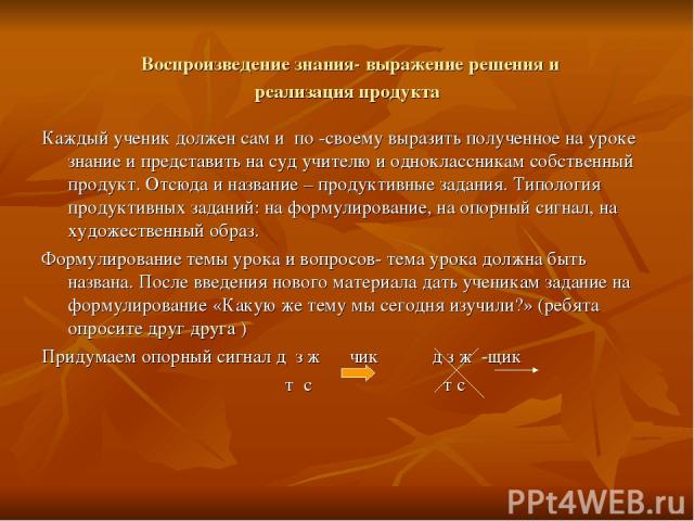 Воспроизведение знания- выражение решения и реализация продукта Каждый ученик должен сам и по -своему выразить полученное на уроке знание и представить на суд учителю и одноклассникам собственный продукт. Отсюда и название – продуктивные задания. Ти…