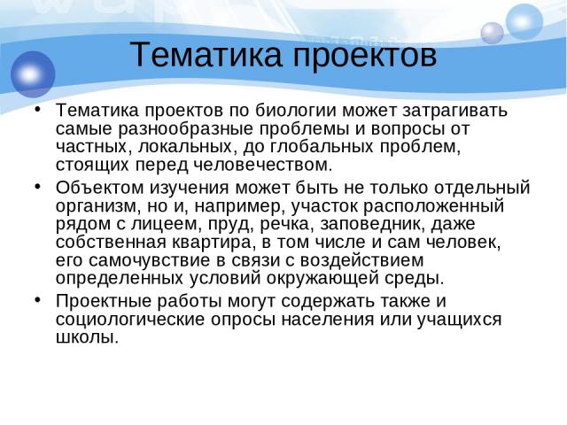 Тематика проектов Тематика проектов по биологии может затрагивать самые разнообразные проблемы и вопросы от частных, локальных, до глобальных проблем, стоящих перед человечеством. Объектом изучения может быть не только отдельный организм, но и, напр…