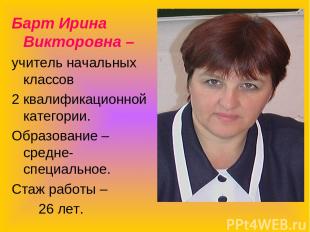 Барт Ирина Викторовна – учитель начальных классов 2 квалификационной категории.