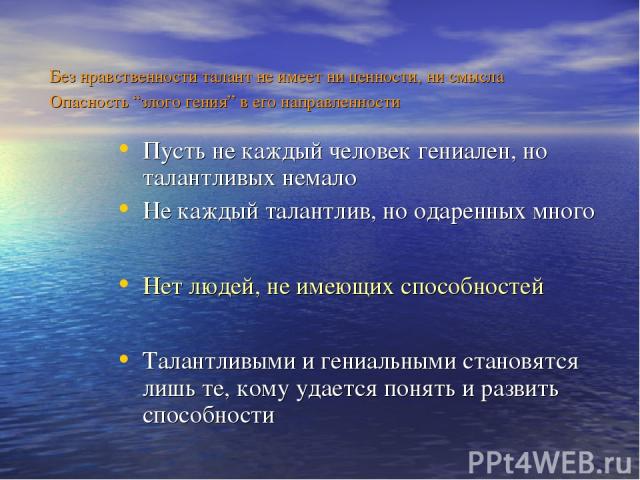 Без нравственности талант не имеет ни ценности, ни смысла Опасность “злого гения” в его направленности Пусть не каждый человек гениален, но талантливых немало Не каждый талантлив, но одаренных много Нет людей, не имеющих способностей Талантливыми и …