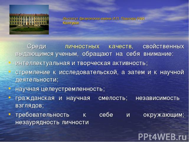 Институт физиологии имени И.П. Павлова РАН Колтуши Среди личностных качеств, свойственных выдающимся ученым, обращают на себя внимание: интеллектуальная и творческая активность; стремление к исследовательской, а затем и к научной деятельности; научн…