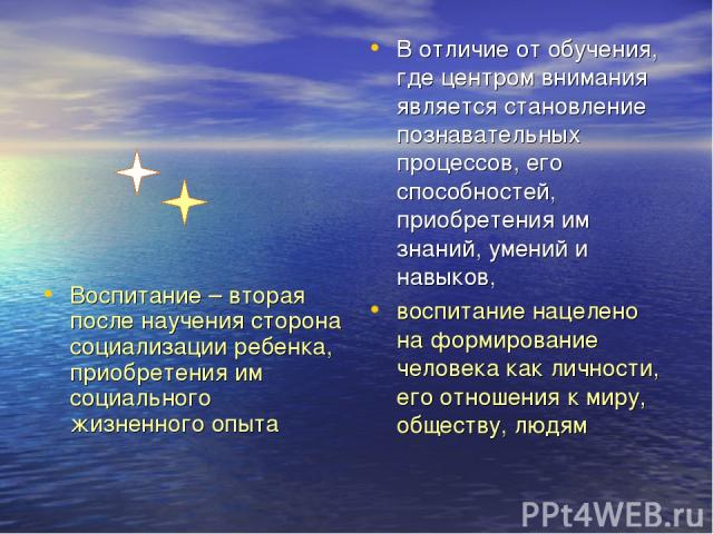 Воспитание – вторая после научения сторона социализации ребенка, приобретения им социального жизненного опыта В отличие от обучения, где центром внимания является становление познавательных процессов, его способностей, приобретения им знаний, умений…