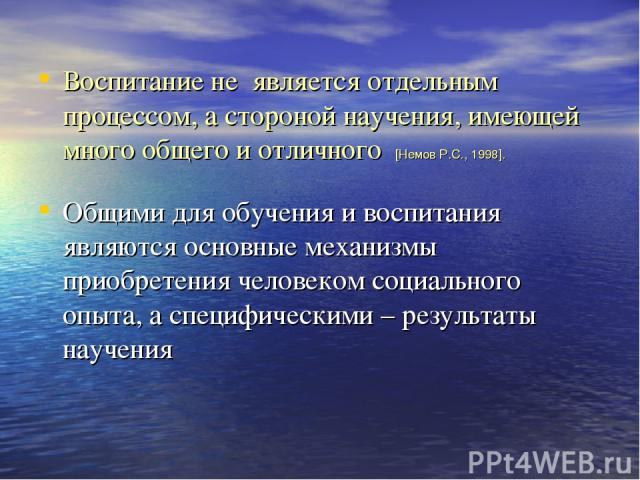 Воспитание не является отдельным процессом, а стороной научения, имеющей много общего и отличного [Немов Р.С., 1998]. Общими для обучения и воспитания являются основные механизмы приобретения человеком социального опыта, а специфическими – результат…