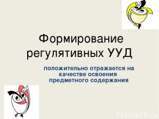 Формирование регулятивных УУД положительно отражается на качестве освоения предм