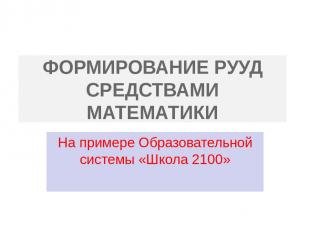 ФОРМИРОВАНИЕ РУУД СРЕДСТВАМИ МАТЕМАТИКИ На примере Образовательной системы «Школ